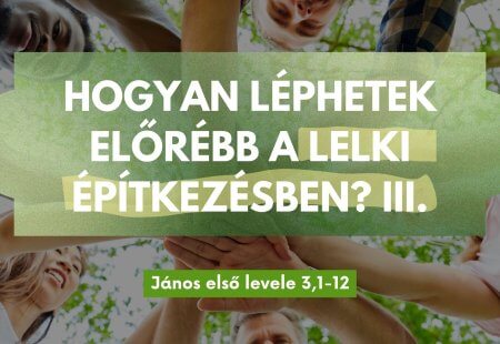 Hogyan léphetek előrébb a lelki építkezésben? III. – János első levele 3,1-12
